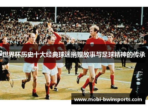 世界杯历史十大经典球迷捐赠故事与足球精神的传承