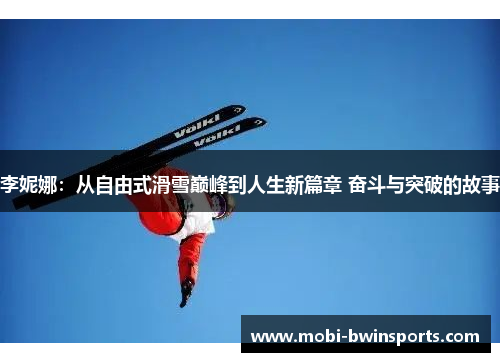 李妮娜：从自由式滑雪巅峰到人生新篇章 奋斗与突破的故事