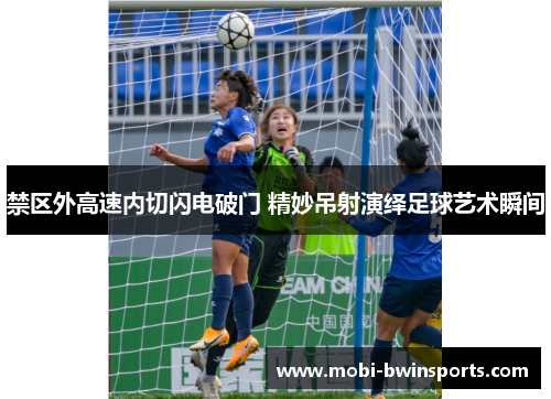 禁区外高速内切闪电破门 精妙吊射演绎足球艺术瞬间