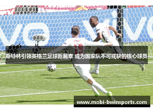 斯特林引领英格兰足球新篇章 成为国家队不可或缺的核心球员