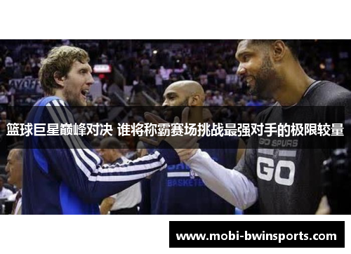 篮球巨星巅峰对决 谁将称霸赛场挑战最强对手的极限较量