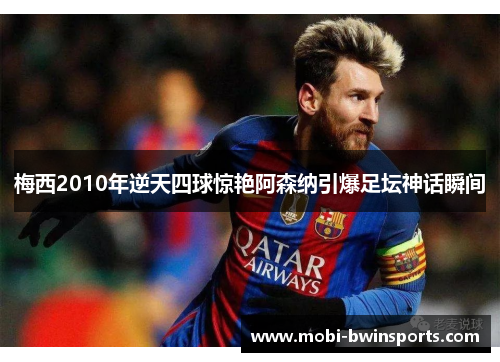 梅西2010年逆天四球惊艳阿森纳引爆足坛神话瞬间