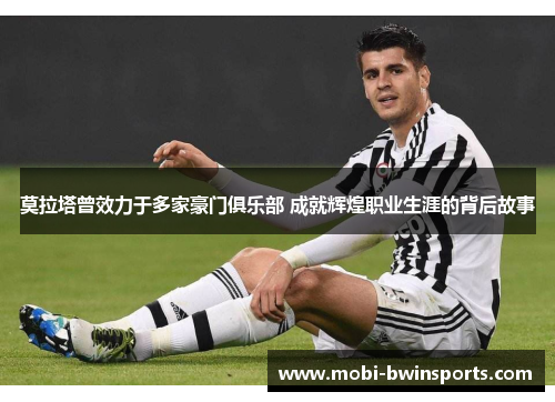 莫拉塔曾效力于多家豪门俱乐部 成就辉煌职业生涯的背后故事