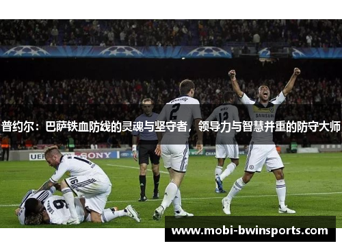 普约尔：巴萨铁血防线的灵魂与坚守者，领导力与智慧并重的防守大师