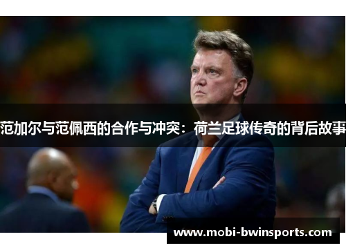 范加尔与范佩西的合作与冲突：荷兰足球传奇的背后故事