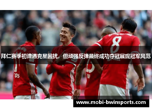 拜仁赛季初遭遇克星困扰，但顽强反弹最终成功夺冠展现冠军风范
