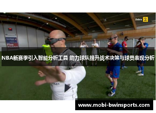 NBA新赛季引入智能分析工具 助力球队提升战术决策与球员表现分析