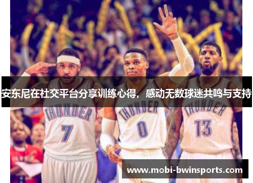 安东尼在社交平台分享训练心得，感动无数球迷共鸣与支持