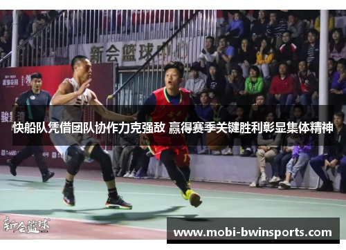 快船队凭借团队协作力克强敌 赢得赛季关键胜利彰显集体精神
