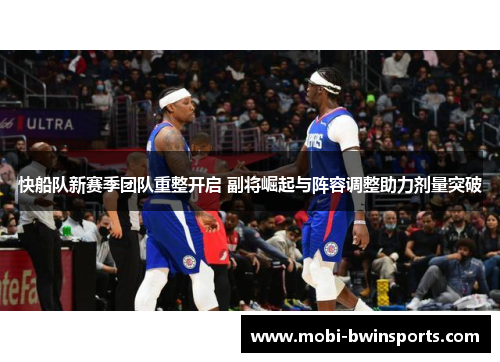 快船队新赛季团队重整开启 副将崛起与阵容调整助力剂量突破