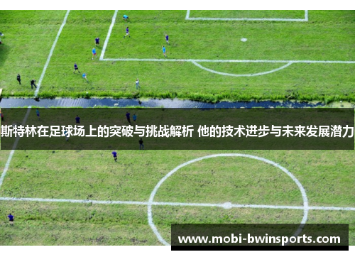 斯特林在足球场上的突破与挑战解析 他的技术进步与未来发展潜力