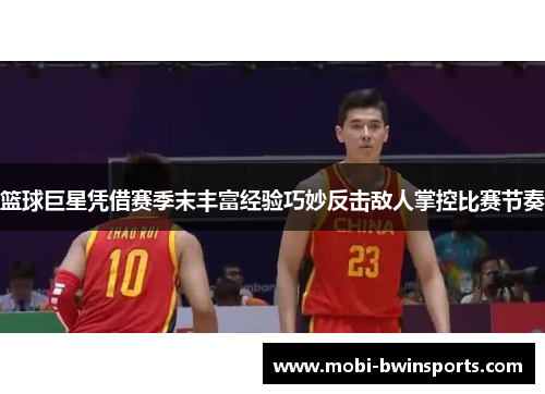 篮球巨星凭借赛季末丰富经验巧妙反击敌人掌控比赛节奏