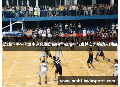 篮球巨星在困境中逆风翻盘展现坚韧精神与卓越实力的动人瞬间