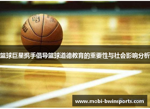 篮球巨星携手倡导篮球道德教育的重要性与社会影响分析