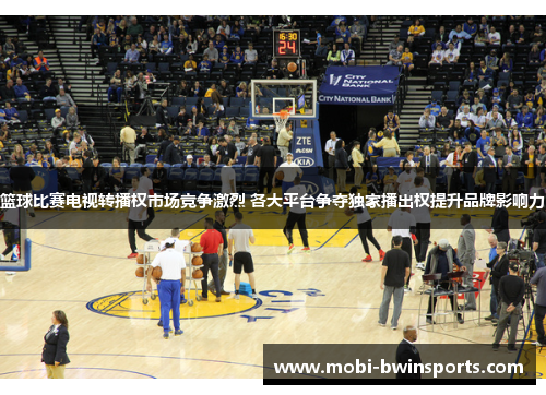 篮球比赛电视转播权市场竞争激烈 各大平台争夺独家播出权提升品牌影响力