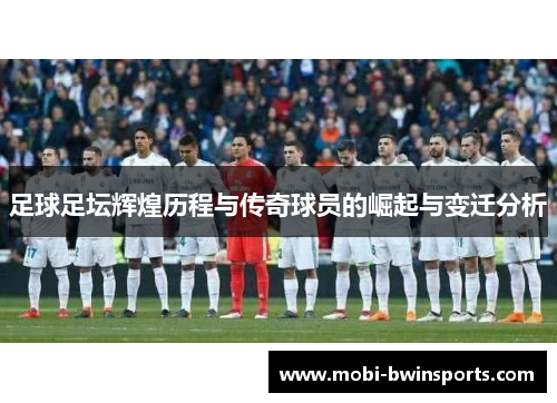 足球足坛辉煌历程与传奇球员的崛起与变迁分析