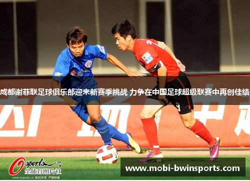 成都谢菲联足球俱乐部迎来新赛季挑战 力争在中国足球超级联赛中再创佳绩
