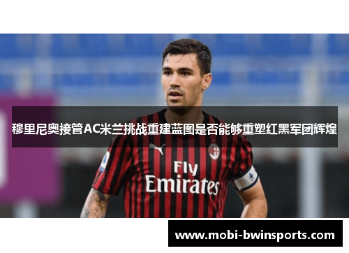 穆里尼奥接管AC米兰挑战重建蓝图是否能够重塑红黑军团辉煌