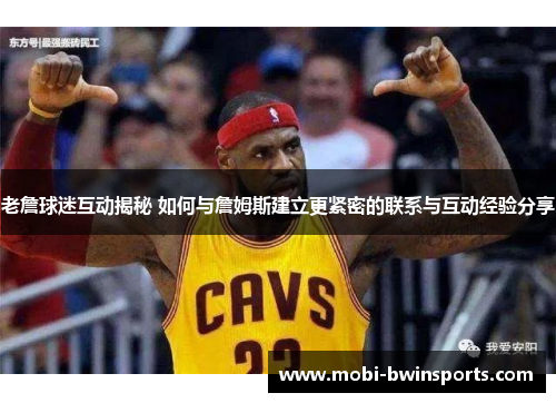 老詹球迷互动揭秘 如何与詹姆斯建立更紧密的联系与互动经验分享