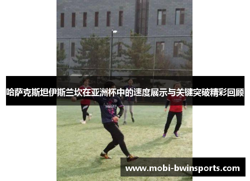 哈萨克斯坦伊斯兰坎在亚洲杯中的速度展示与关键突破精彩回顾