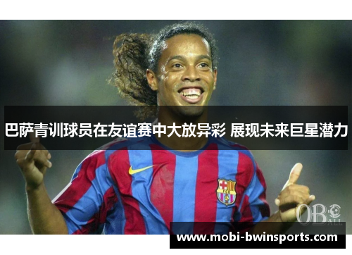 巴萨青训球员在友谊赛中大放异彩 展现未来巨星潜力