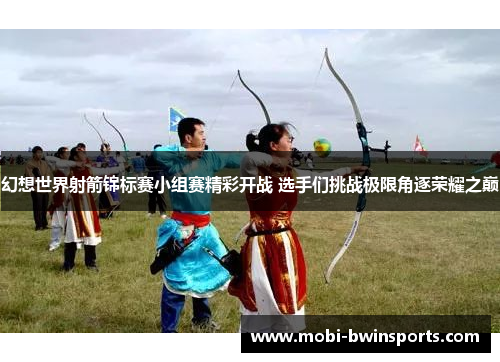 幻想世界射箭锦标赛小组赛精彩开战 选手们挑战极限角逐荣耀之巅