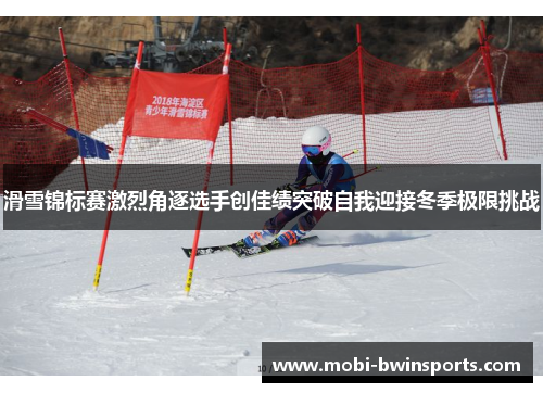 滑雪锦标赛激烈角逐选手创佳绩突破自我迎接冬季极限挑战