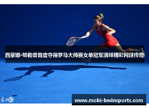 西蒙娜·哈勒普首度夺得罗马大师赛女单冠军演绎精彩网球传奇