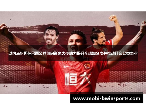 以内马尔担任巴西公益组织形象大使助力提升全球知名度并推动社会公益事业