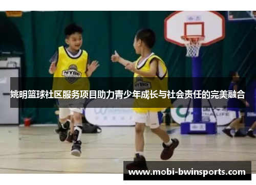 姚明篮球社区服务项目助力青少年成长与社会责任的完美融合