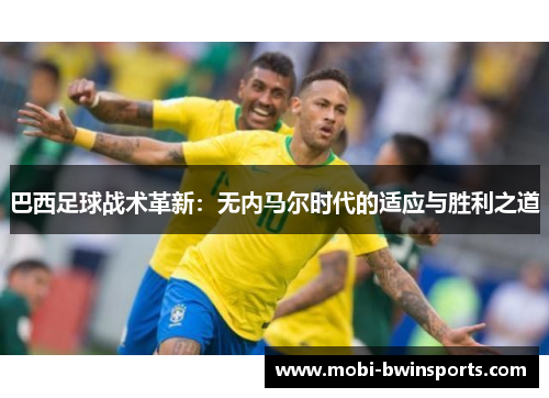 巴西足球战术革新：无内马尔时代的适应与胜利之道