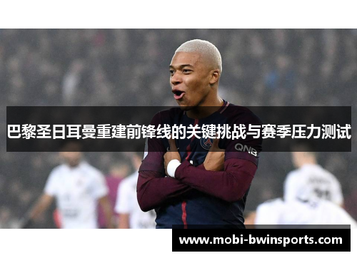 巴黎圣日耳曼重建前锋线的关键挑战与赛季压力测试