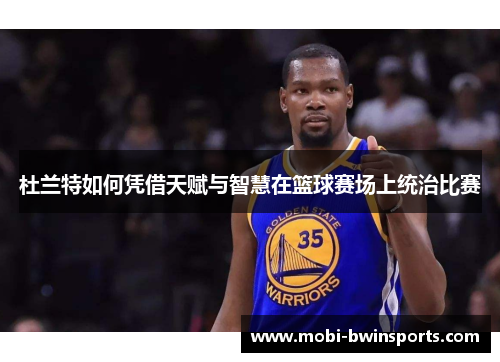 杜兰特如何凭借天赋与智慧在篮球赛场上统治比赛