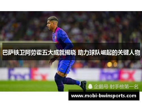 巴萨铁卫阿劳霍五大成就揭晓 助力球队崛起的关键人物