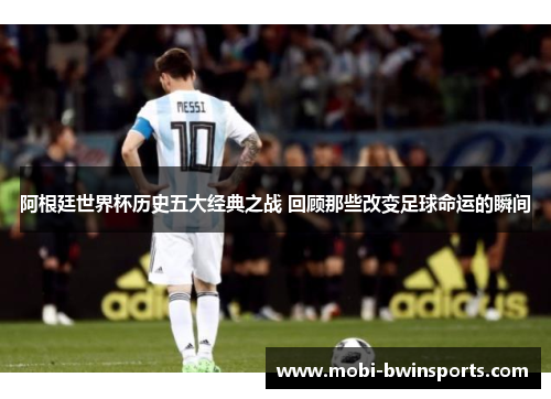 阿根廷世界杯历史五大经典之战 回顾那些改变足球命运的瞬间