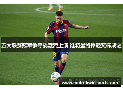 五大联赛冠军争夺战激烈上演 谁将最终捧起奖杯成谜