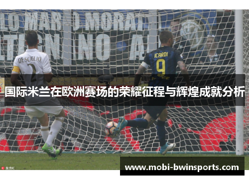 国际米兰在欧洲赛场的荣耀征程与辉煌成就分析