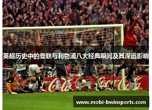 英超历史中的曼联与利物浦八大经典瞬间及其深远影响