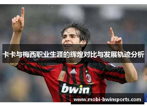 卡卡与梅西职业生涯的辉煌对比与发展轨迹分析