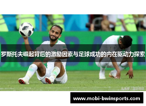 罗斯托夫崛起背后的激励因素与足球成功的内在驱动力探索