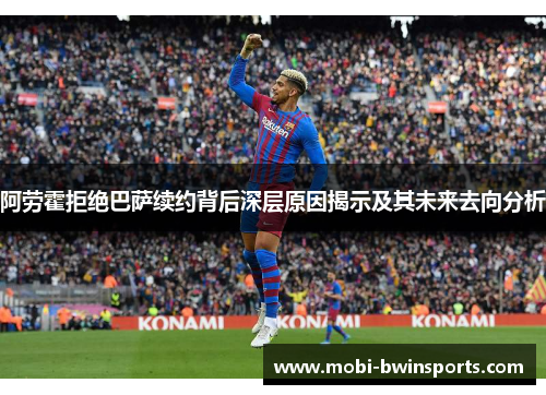 阿劳霍拒绝巴萨续约背后深层原因揭示及其未来去向分析