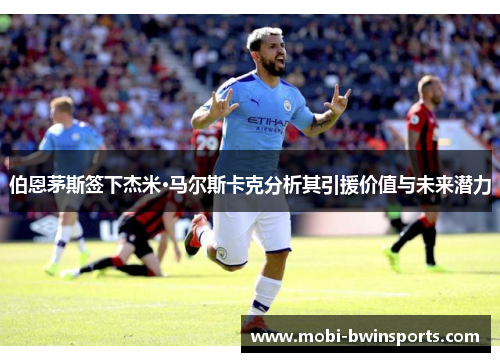 伯恩茅斯签下杰米·马尔斯卡克分析其引援价值与未来潜力