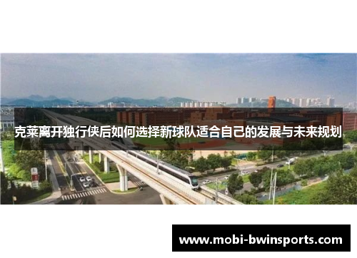 克莱离开独行侠后如何选择新球队适合自己的发展与未来规划