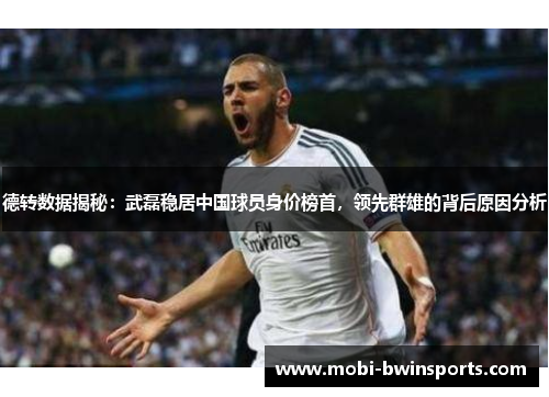 德转数据揭秘：武磊稳居中国球员身价榜首，领先群雄的背后原因分析