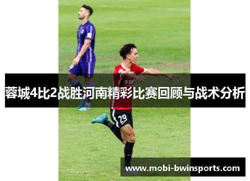 蓉城4比2战胜河南精彩比赛回顾与战术分析