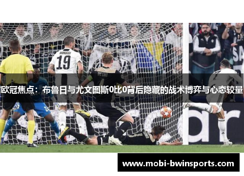 欧冠焦点：布鲁日与尤文图斯0比0背后隐藏的战术博弈与心态较量