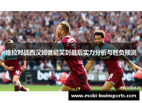 维拉对战西汉姆谁能笑到最后实力分析与胜负预测