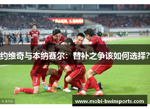 约维奇与本纳赛尔：替补之争该如何选择？