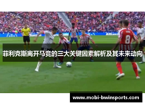 菲利克斯离开马竞的三大关键因素解析及其未来动向