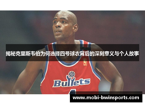 揭秘克里斯韦伯为何选择四号球衣背后的深刻意义与个人故事